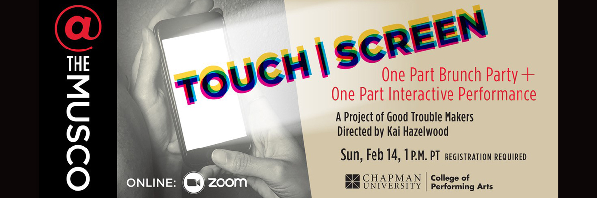 @ The Musco and Chapman University College of Performing Arts. Touch | Screen. Online on Zoom. One part brunch party + one part interactive performance. A project of Good Trouble Makers. Directed by Kai Hazelwood. Sun., Feb 14, 1pm PT. Registration required.