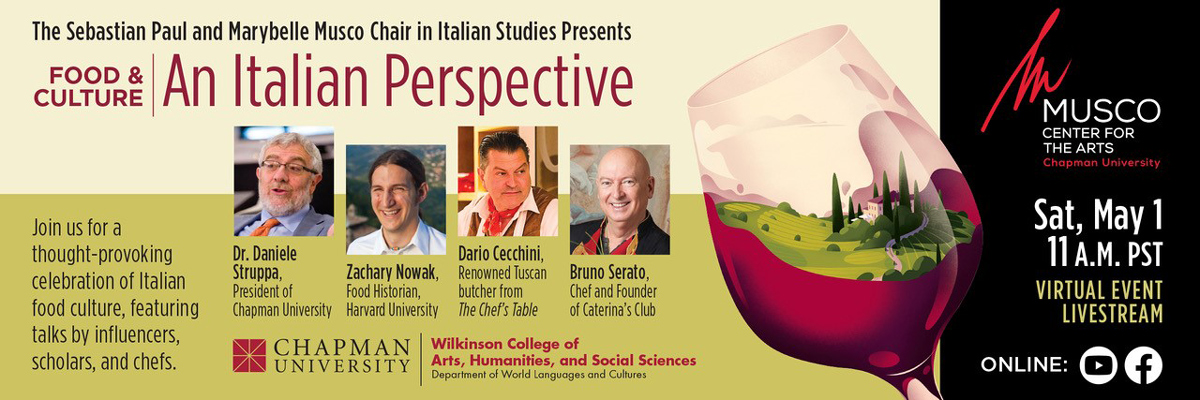 Musco Center for the Arts, Chapman University, and Wilkinson College of Arts, Humanities and Social Sciences. The Sebastian Paul and Marybelle Muso Chair in Italian Studies Presents Food & Culture: An Italian Perspective. Join us for a thought-provoking celebration of Italian food culture, featuring talks by influencers, scholars, and chefs. Sat, May 1, 11 a.m. PST. Virtual Event Livestream online on YouTube and Facebook. Four pictures of speakers and a wine glass with the Italian landscape inside. 