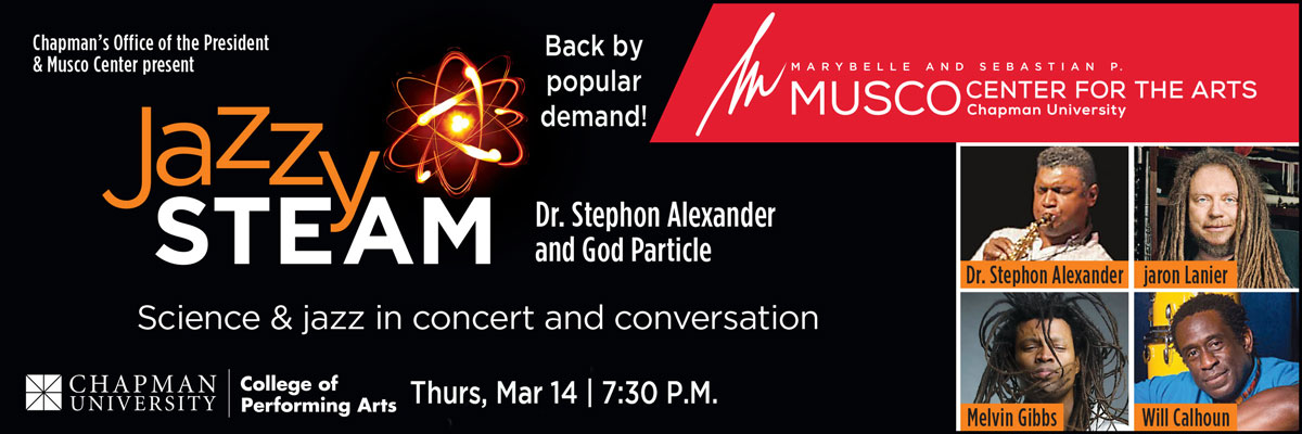 Chapman's Office of the President & Musco Center present Jazzy STEAM | Marybelle and Sebastian P. MUSCO Center for the Arts. Chapman University. Back By popular demand. Science & Jazz in concert and conversation. Thurs, Mar 14 | 7:30pm | Dr. Stephon Alexander. Jaron Lanier. Melvin Gibbs. Will Calhoun.