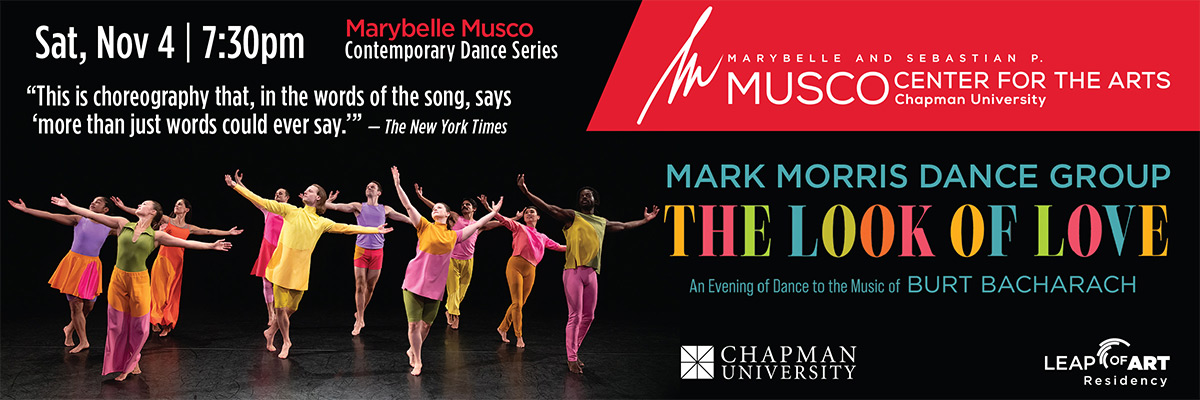 Marybelle and Sebastian P. MUSCO Center for the Arts. Chapman University. Leap of Art Residency. Marybelle Musco Contemporary Dance Series. Mark Morris Dance Group: The Look of Love. An Evening of Dance to the Music of Burt Bacharach. Sat, Nov 4 | 7:30pm. "This is choreography that, in the words of the song, says 'more than just words could ever say.'" - The New York Times. Dancers with their arms extended out to the side, looking up, wearing rainbow colorful clothing. 